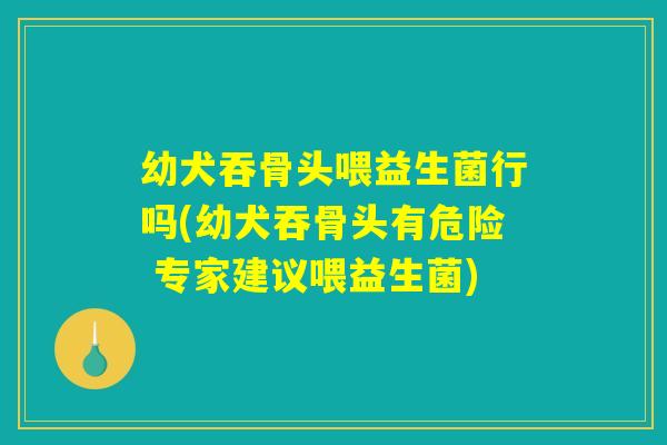 幼犬吞骨头喂益生菌行吗(幼犬吞骨头有危险 专家建议喂益生菌)
