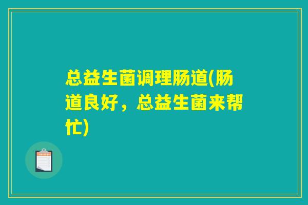 总益生菌调理肠道(肠道良好,总益生菌来帮忙) 总益生菌调理肠道(肠道良好,总益生菌来帮忙)