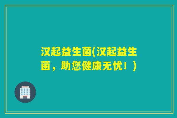 汉起益生菌(汉起益生菌，助您健康无忧！)