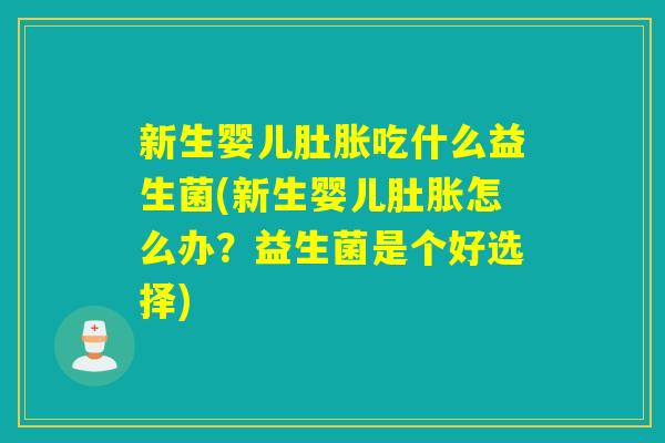 新生婴儿肚胀吃什么益生菌(新生婴儿肚胀怎么办？益生菌是个好选择)