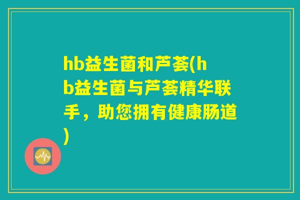 hb益生菌和芦荟(hb益生菌与芦荟精华联手，助您拥有健康肠道)