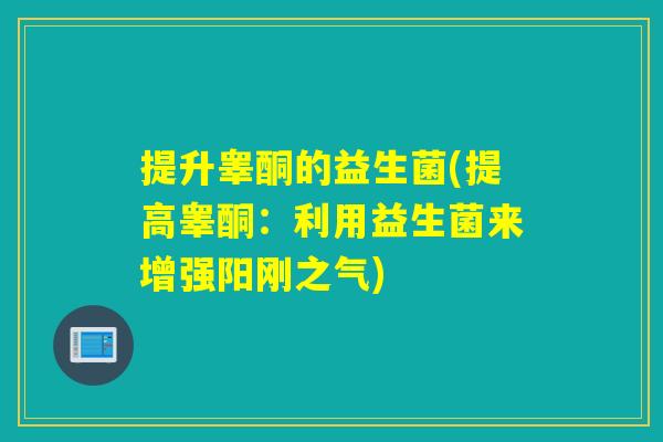 提升睾酮的益生菌(提高睾酮：利用益生菌来增强阳刚之气)