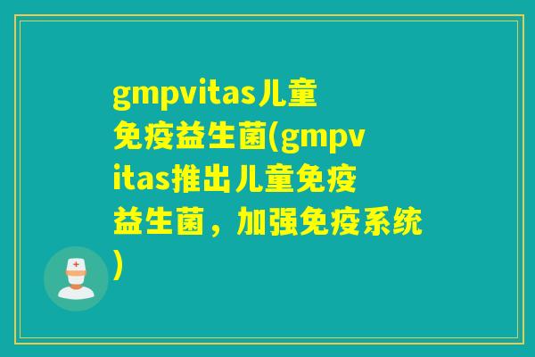 gmpvitas儿童免疫益生菌(gmpvitas推出儿童免疫益生菌，加强免疫系统)