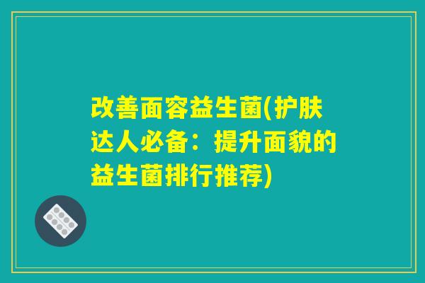 改善面容益生菌(护肤达人必备:提升面貌的益生菌排行推荐) 改善面容益生菌(护肤达人必备:提升面貌的益生菌排行推荐)