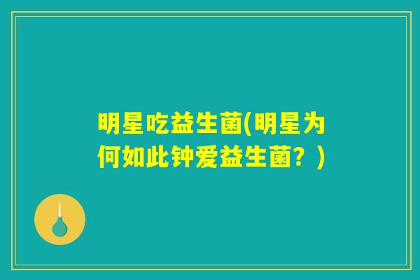 明星吃益生菌(明星为何如此钟爱益生菌?) 明星吃益生菌(明星为何如此钟爱益生菌?)