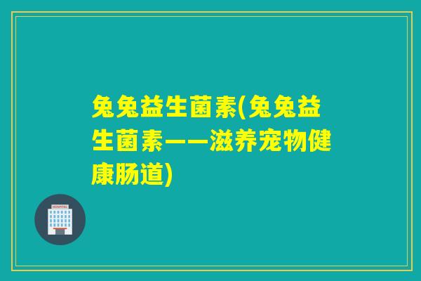 兔兔益生菌素(兔兔益生菌素——滋养宠物健康肠道)