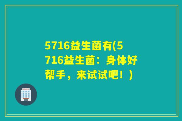5716益生菌有(5716益生菌：身体好帮手，来试试吧！)