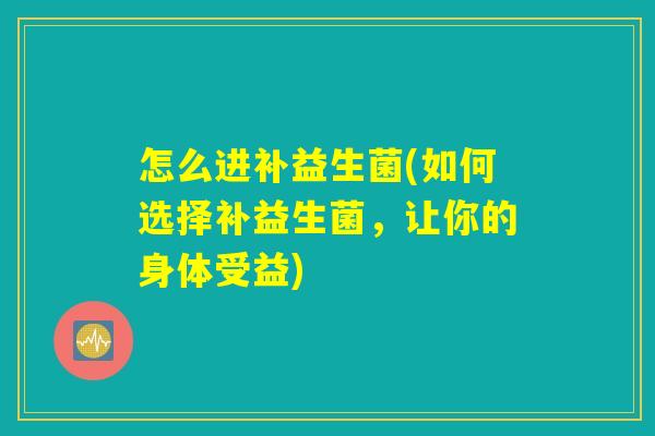 怎么进补益生菌(如何选择补益生菌,让你的身体受益) 怎么进补益生菌(如何选择补益生菌,让你的身体受益)