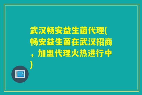 武汉畅安益生菌代理(畅安益生菌在武汉招商，加盟代理火热进行中)