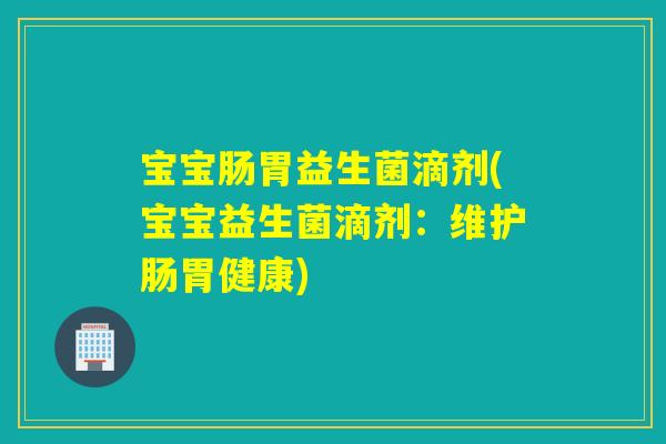 宝宝肠胃益生菌滴剂(宝宝益生菌滴剂：维护肠胃健康)