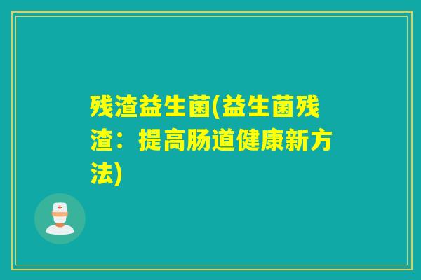 残渣益生菌(益生菌残渣：提高肠道健康新方法)