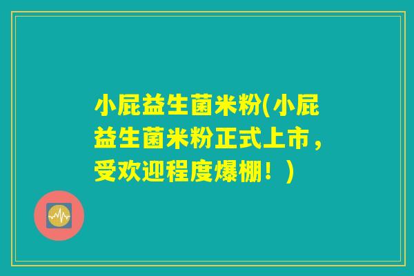 小屁益生菌米粉(小屁益生菌米粉正式上市，受欢迎程度爆棚！)
