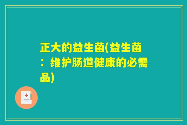 正大的益生菌(益生菌:维护肠道健康的必需品) 正大的益生菌(益生菌:维护肠道健康的必需品)