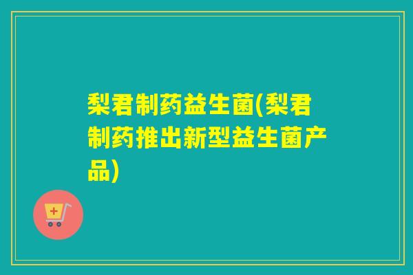 梨君制药益生菌(梨君制药推出新型益生菌产品)