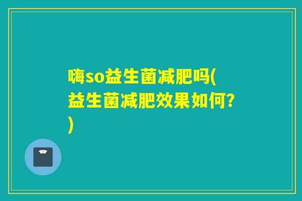 嗨so益生菌减肥吗(益生菌减肥效果如何？)