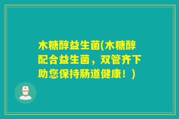 木糖醇益生菌(木糖醇配合益生菌，双管齐下助您保持肠道健康！)