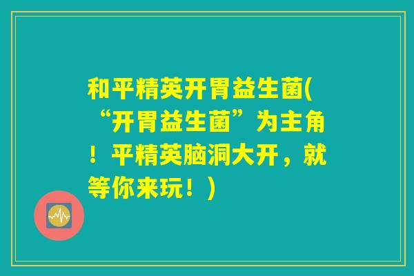 和平精英开胃益生菌(“开胃益生菌”为主角！平精英脑洞大开，就等你来玩！)