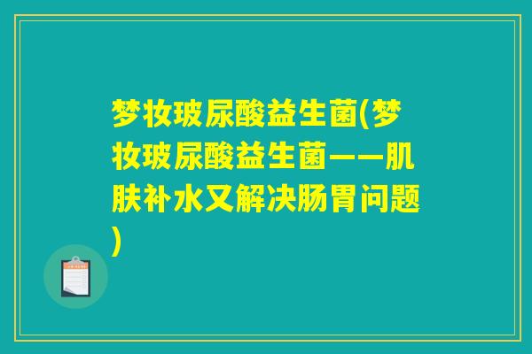梦妆玻尿酸益生菌(梦妆玻尿酸益生菌——肌肤补水又解决肠胃问题)