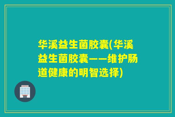 华溪益生菌胶囊(华溪益生菌胶囊——维护肠道健康的明智选择) 华溪益生菌胶囊(华溪益生菌胶囊——维护肠道健康的明智选择)