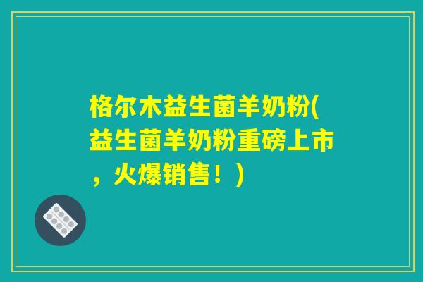 格尔木益生菌羊奶粉(益生菌羊奶粉重磅上市,火爆销售!) 格尔木益生菌羊奶粉(益生菌羊奶粉重磅上市,火爆销售!)
