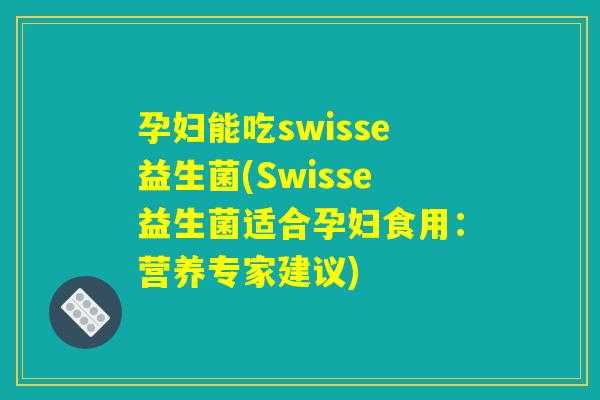 孕妇能吃swisse益生菌(Swisse益生菌适合孕妇食用：营养专家建议)