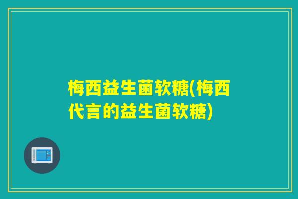 梅西益生菌软糖(梅西代言的益生菌软糖)