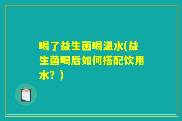 喝了益生菌喝温水(益生菌喝后如何搭配饮用水?) 喝了益生菌喝温水(益生菌喝后如何搭配饮用水?)