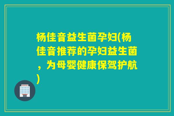 杨佳音益生菌孕妇(杨佳音推荐的孕妇益生菌,为母婴健康保驾护航) 杨佳音益生菌孕妇(杨佳音推荐的孕妇益生菌,为母婴健康保驾护航)