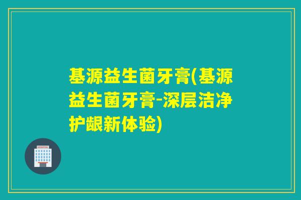 基源益生菌牙膏(基源益生菌牙膏-深层洁净护龈新体验)