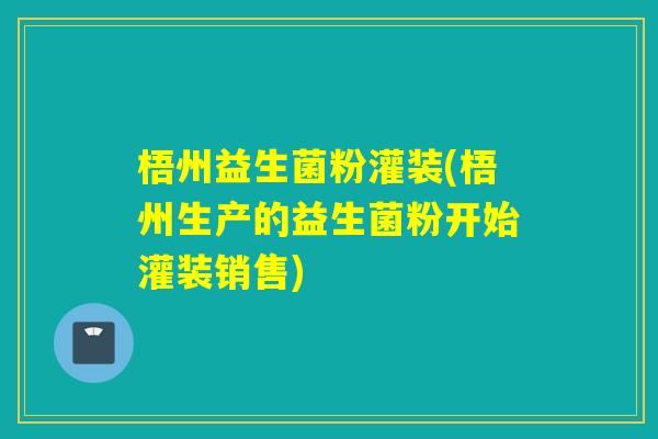 梧州益生菌粉灌装(梧州生产的益生菌粉开始灌装销售)