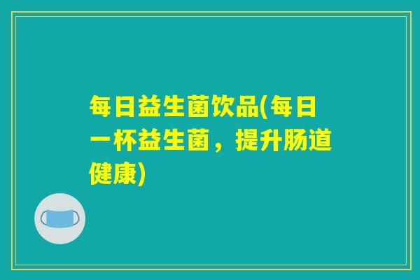 每日益生菌饮品(每日一杯益生菌，提升肠道健康)