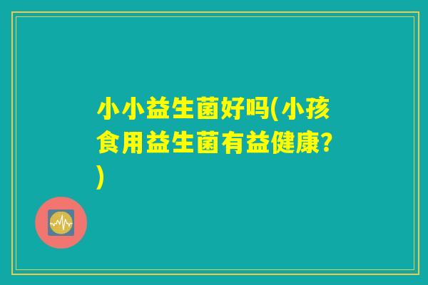 小小益生菌好吗(小孩食用益生菌有益健康？)
