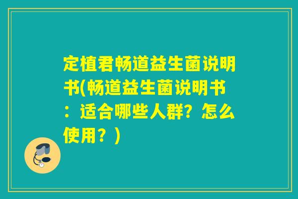 定植君畅道益生菌说明书(畅道益生菌说明书:适合哪些人群?怎么使用?) 定植君畅道益生菌说明书(畅道益生菌说明书:适合哪些人群?怎么使用?)