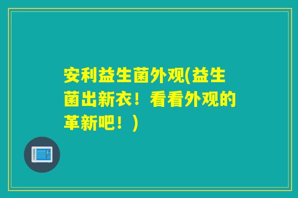 安利益生菌外观(益生菌出新衣！看看外观的革新吧！)