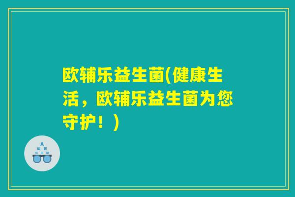 欧辅乐益生菌(健康生活，欧辅乐益生菌为您守护！)