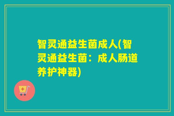 智灵通益生菌成人(智灵通益生菌：成人肠道养护神器)