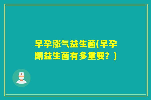 早孕涨气益生菌(早孕期益生菌有多重要？)