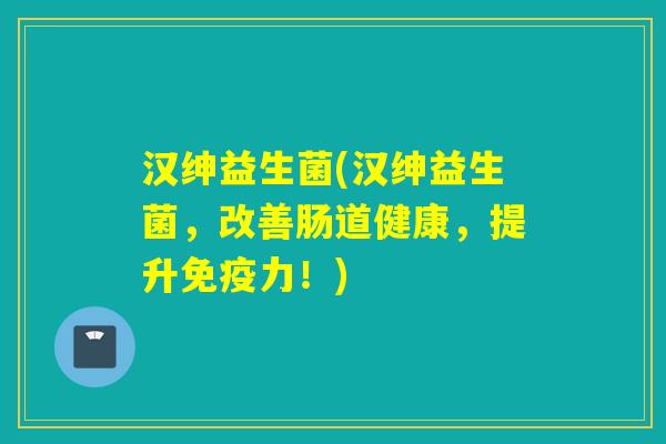 汉绅益生菌(汉绅益生菌，改善肠道健康，提升免疫力！)