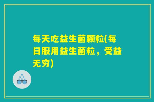 每天吃益生菌颗粒(每日服用益生菌粒，受益无穷)