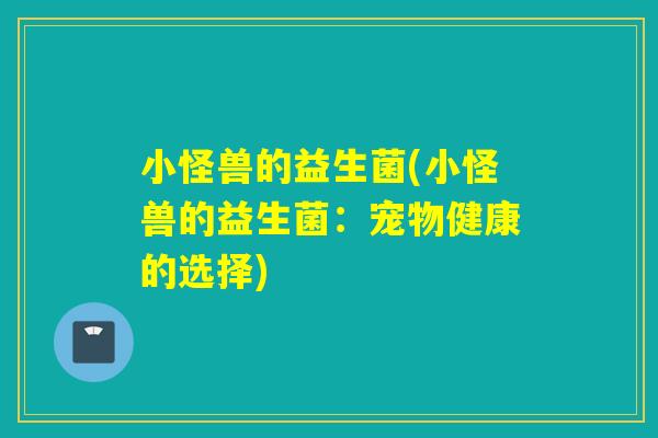 小怪兽的益生菌(小怪兽的益生菌：宠物健康的选择)
