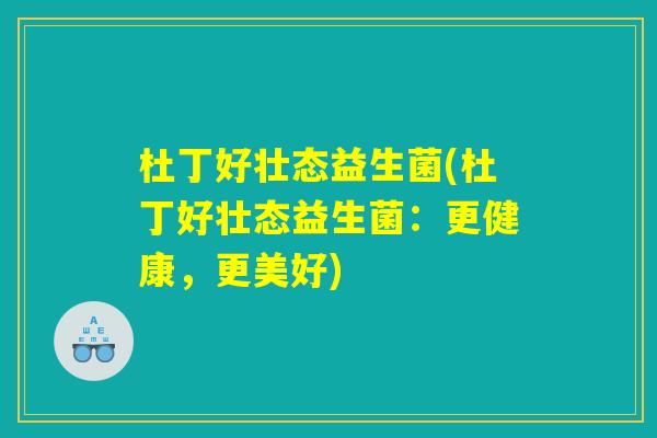 杜丁好壮态益生菌(杜丁好壮态益生菌:更健康,更美好) 杜丁好壮态益生菌(杜丁好壮态益生菌:更健康,更美好)