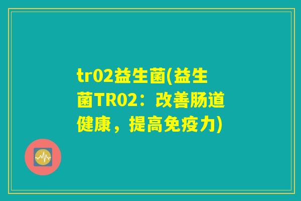 tr02益生菌(益生菌TR02:改善肠道健康,提高力) tr02益生菌(益生菌TR02:改善肠道健康,提高力)