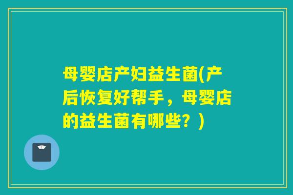 母婴店产妇益生菌(产后恢复好帮手，母婴店的益生菌有哪些？)