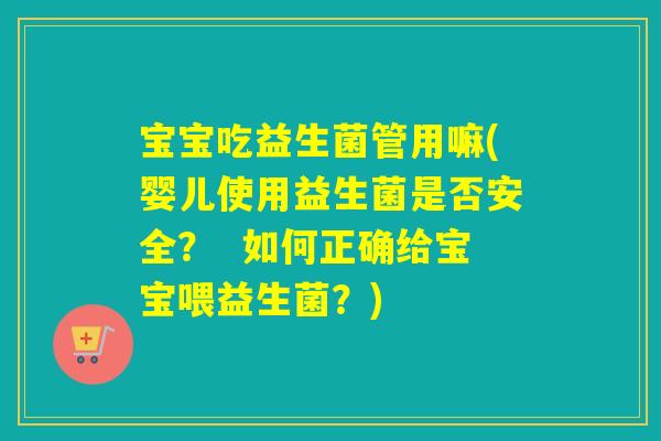 宝宝吃益生菌管用嘛(婴儿使用益生菌是否安全? 如何正确给宝宝喂益生菌?) 宝宝吃益生菌管用嘛(婴儿使用益生菌是否安全? 如何正确给宝宝喂益生菌?)