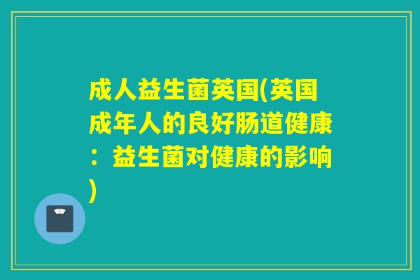 成人益生菌英国(英国成年人的良好肠道健康：益生菌对健康的影响)