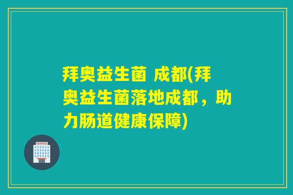 拜奥益生菌 成都(拜奥益生菌落地成都，助力肠道健康保障)