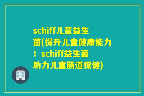 schiff儿童益生菌(提升儿童健康能力！schiff益生菌助力儿童肠道保健)
