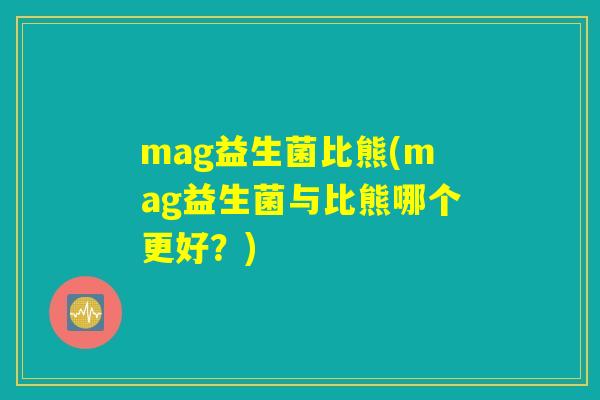 mag益生菌比熊(mag益生菌与比熊哪个更好？)