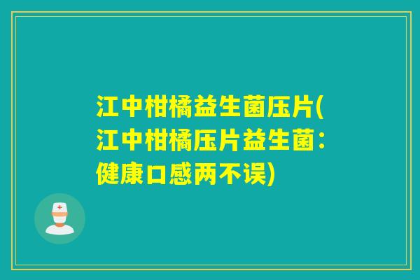 江中柑橘益生菌压片(江中柑橘压片益生菌：健康口感两不误)