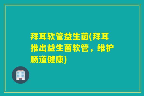 拜耳软管益生菌(拜耳推出益生菌软管，维护肠道健康)